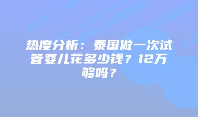 热度分析:泰国做一次试管婴儿花多少钱?12万够吗?