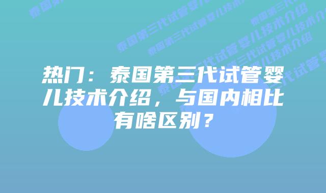 热门:泰国第三代试管婴儿技术介绍,与国内相比有啥区别?