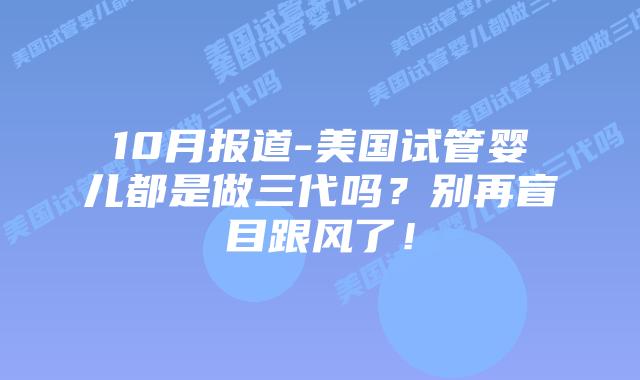 10月报道-美国试管婴儿都是做三代吗?别再盲目跟风了!