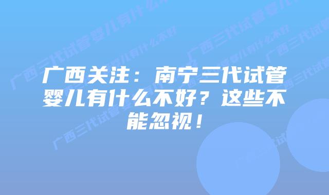 广西关注:南宁三代试管婴儿有什么不好?这些不能忽视!