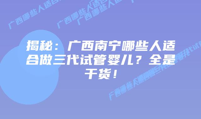 揭秘:广西南宁哪些人适合做三代试管婴儿?全是干货!