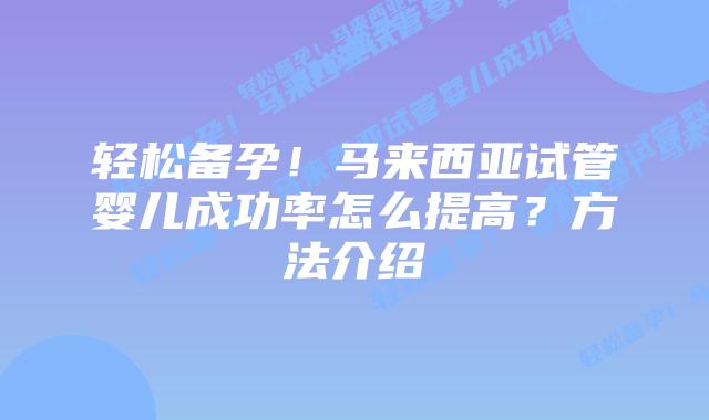 轻松备孕！马来西亚试管婴儿成功率怎么提高？方法介绍