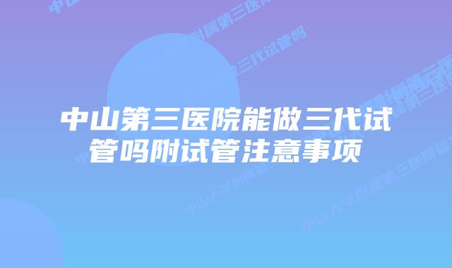 中山第三医院能做三代试管吗附试管注意事项