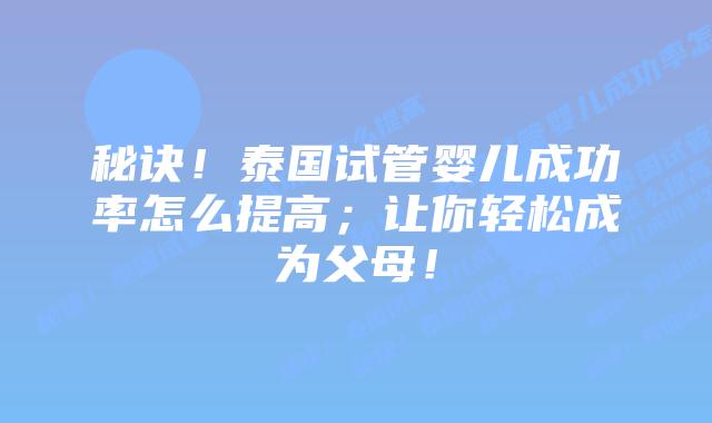 秘诀！泰国试管婴儿成功率怎么提高；让你轻松成为父母！