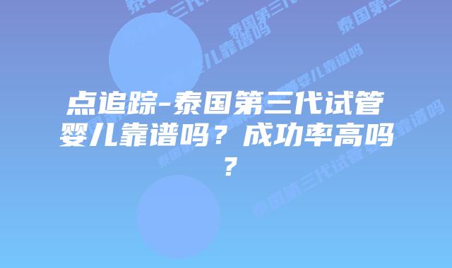 点追踪-泰国第三代试管婴儿靠谱吗？成功率高吗？