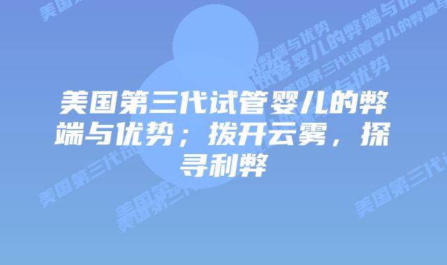 美国第三代试管婴儿的弊端与优势;拨开云雾,探寻利弊