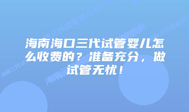 海南海口三代试管婴儿怎么收费的?准备充分,做试管无忧!