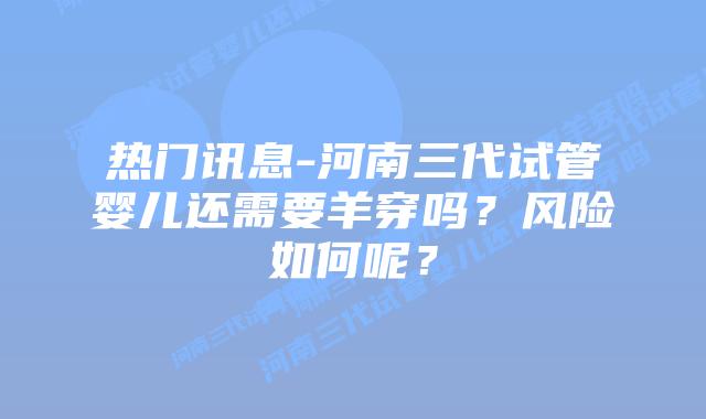 热门讯息-河南三代试管婴儿还需要羊穿吗?风险如何呢?