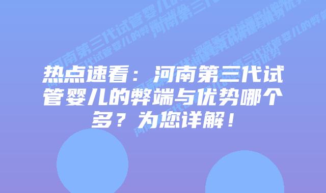 热点速看:河南第三代试管婴儿的弊端与优势哪个多?为您详解!