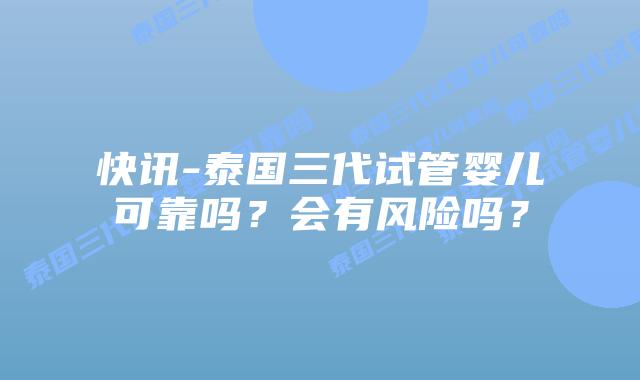 快讯-泰国三代试管婴儿可靠吗？会有风险吗？
