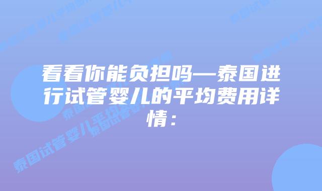 看看你能负担吗—泰国进行试管婴儿的平均费用详情：