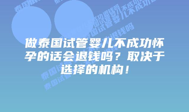 做泰国试管婴儿不成功怀孕的话会退钱吗？取决于选择的机构！