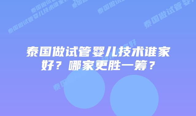 泰国做试管婴儿技术谁家好？哪家更胜一筹？