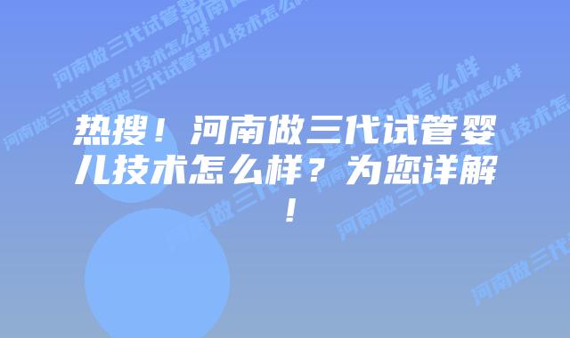 热搜！河南做三代试管婴儿技术怎么样？为您详解！
