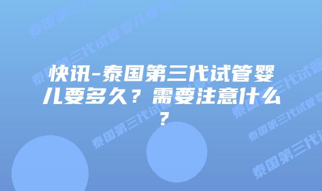 快讯-泰国第三代试管婴儿要多久?需要注意什么?
