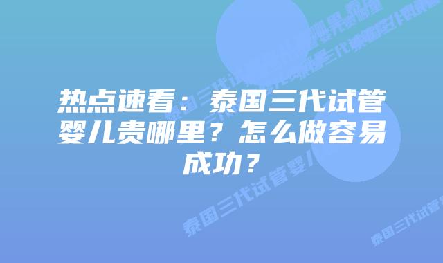 热点速看：泰国三代试管婴儿贵哪里？怎么做容易成功？