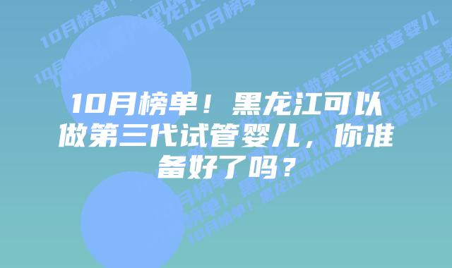 10月榜单!黑龙江可以做第三代试管婴儿,你准备好了吗?
