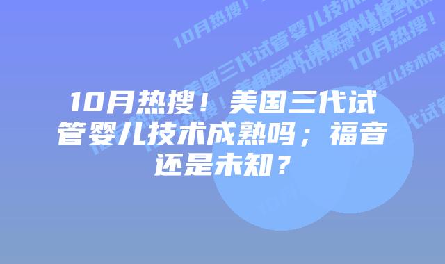 10月热搜!美国三代试管婴儿技术成熟吗;福音还是未知?