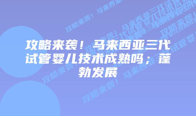 攻略来袭!马来西亚三代试管婴儿技术成熟吗;蓬勃发展