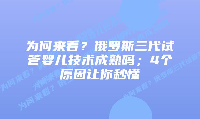 为何来看?俄罗斯三代试管婴儿技术成熟吗;4个原因让你秒懂