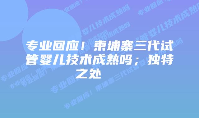 专业回应!柬埔寨三代试管婴儿技术成熟吗;独特之处
