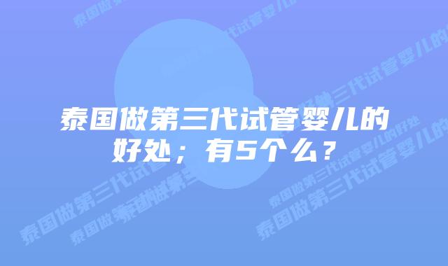 泰国做第三代试管婴儿的好处;有5个么?