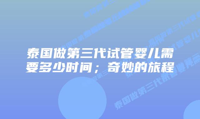 泰国做第三代试管婴儿需要多少时间；奇妙的旅程