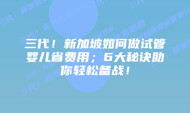 三代!新加坡如何做试管婴儿省费用;6大秘诀助你轻松备战!