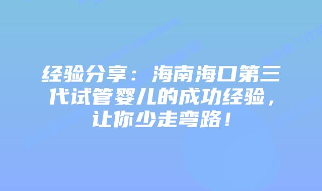 经验分享:海南海口第三代试管婴儿的成功经验,让你少走弯路!