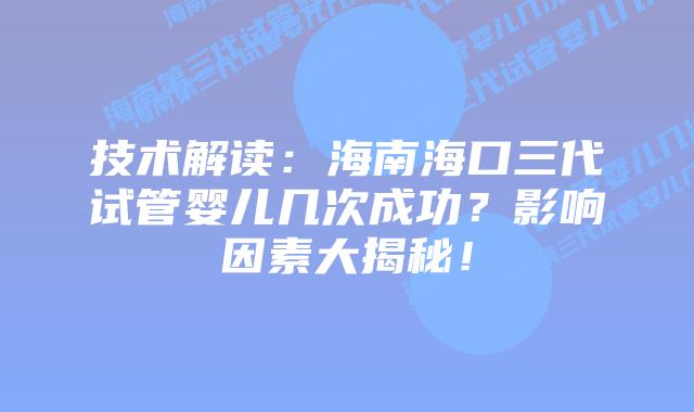 技术解读:海南海口三代试管婴儿几次成功?影响因素大揭秘!