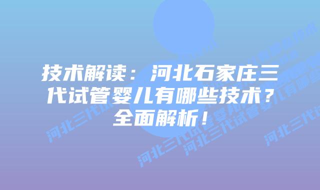 技术解读:河北石家庄三代试管婴儿有哪些技术?全面解析!