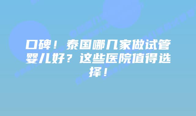 口碑!泰国哪几家做试管婴儿好?这些医院值得选择!