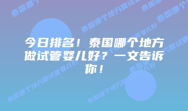 今日排名！泰国哪个地方做试管婴儿好？一文告诉你！