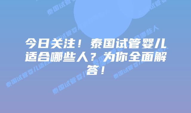 今日关注!泰国试管婴儿适合哪些人?为你全面解答!
