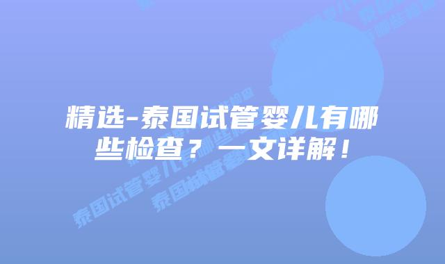 精选-泰国试管婴儿有哪些检查?一文详解!