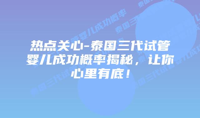 热点关心-泰国三代试管婴儿成功概率揭秘,让你心里有底!