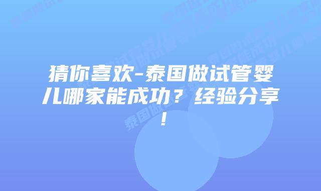 猜你喜欢-泰国做试管婴儿哪家能成功？经验分享！