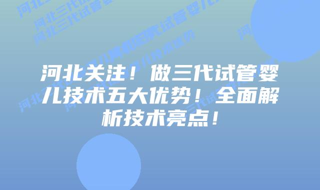 河北关注!做三代试管婴儿技术五大优势!全面解析技术亮点!