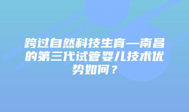 跨过自然科技生育—南昌的第三代试管婴儿技术优势如何?