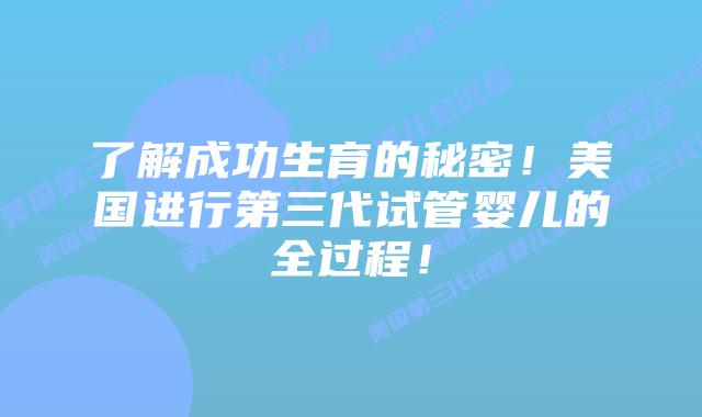 了解成功生育的秘密!美国进行第三代试管婴儿的全过程!