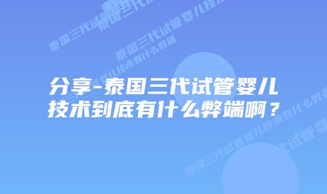 分享-泰国三代试管婴儿技术到底有什么弊端啊?