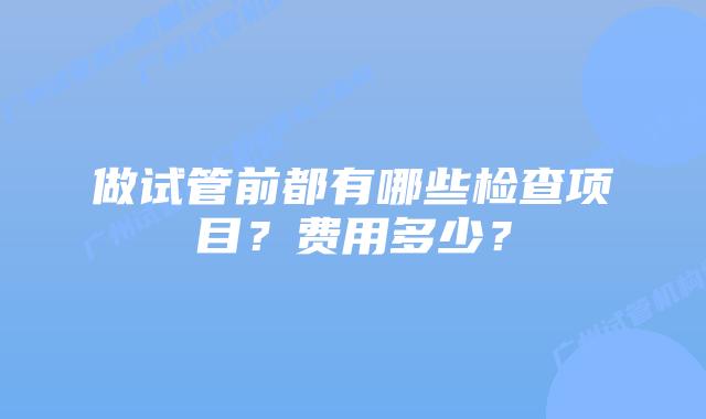 做试管前都有哪些检查项目？费用多少？