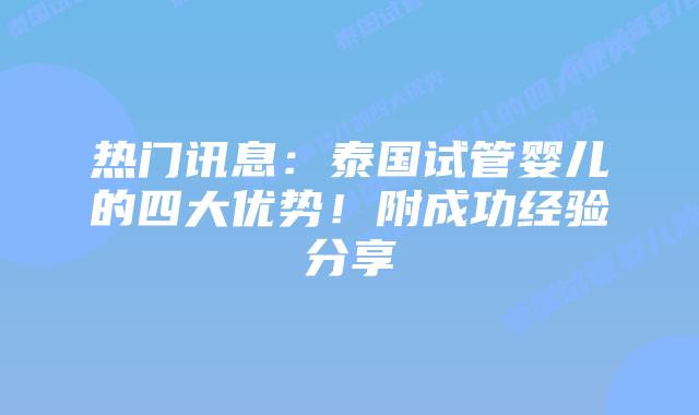 热门讯息：泰国试管婴儿的四大优势！附成功经验分享