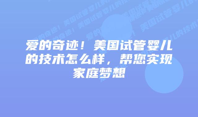 爱的奇迹!美国试管婴儿的技术怎么样,帮您实现家庭梦想