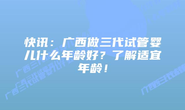 快讯:广西做三代试管婴儿什么年龄好?了解适宜年龄!