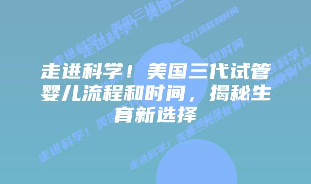 走进科学!美国三代试管婴儿流程和时间,揭秘生育新选择
