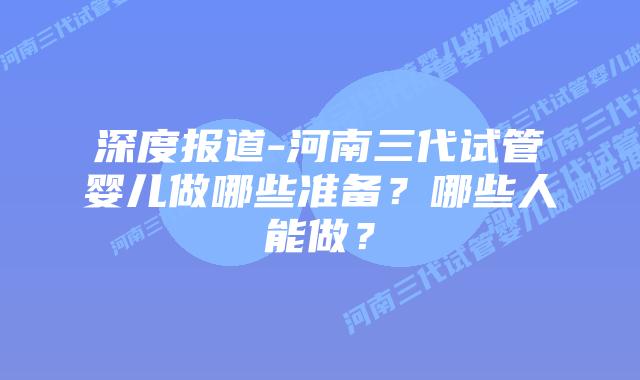 深度报道-河南三代试管婴儿做哪些准备?哪些人能做?