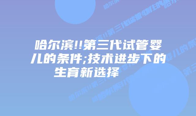 哈尔滨!!第三代试管婴儿的条件;技术进步下的生育新选择