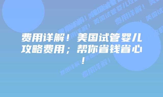 费用详解!美国试管婴儿攻略费用;帮你省钱省心!