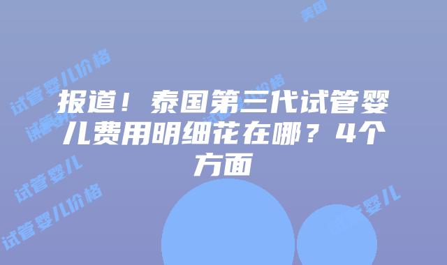 报道!泰国第三代试管婴儿费用明细花在哪?4个方面